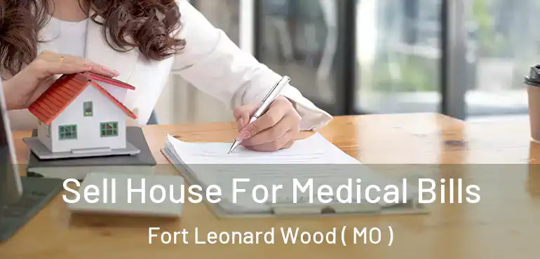 Sell House For Medical Bills Fort Leonard Wood ( MO )