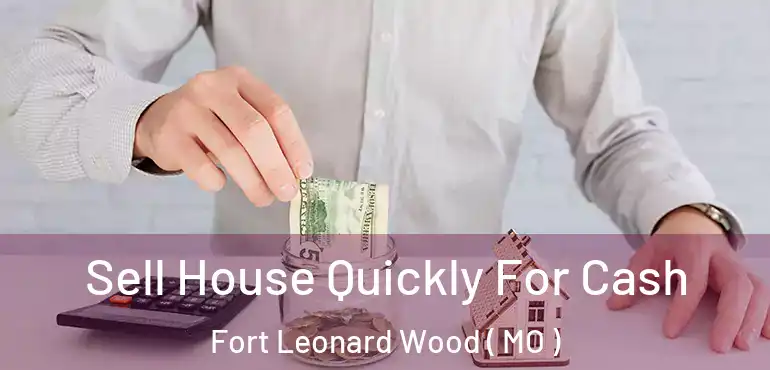  Sell House Quickly For Cash Fort Leonard Wood ( MO )