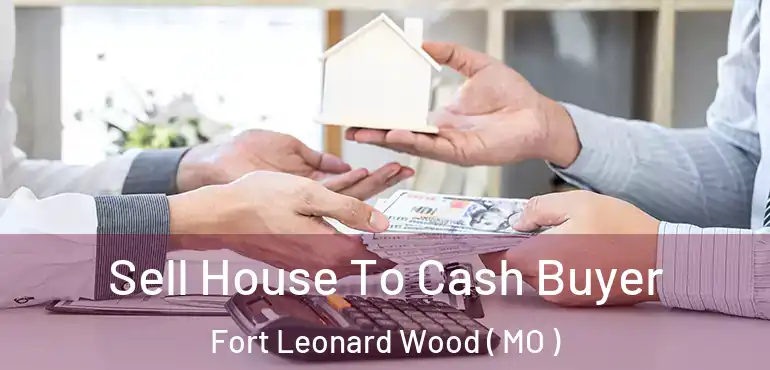  Sell House To Cash Buyer Fort Leonard Wood ( MO )